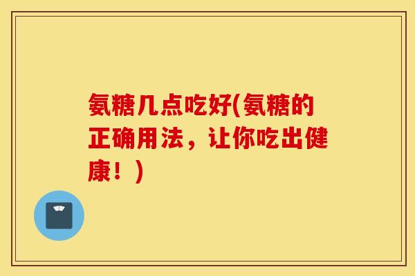 氨糖几点吃好(氨糖的正确用法,让你吃出健康!) 氨糖几点吃好(氨糖的正确用法,让你吃出健康!)