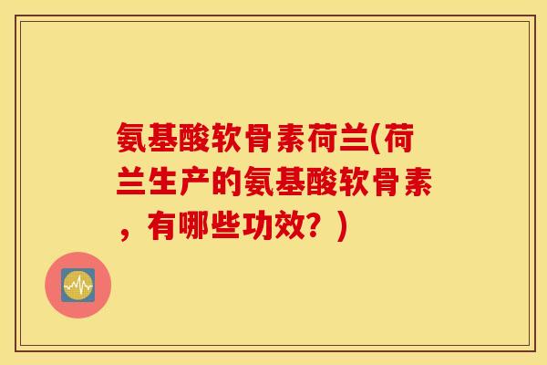 氨基酸软骨素荷兰(荷兰生产的氨基酸软骨素，有哪些功效？)