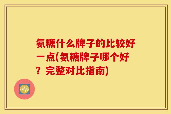 氨糖什么牌子的比较好一点(氨糖牌子哪个好？完整对比指南)