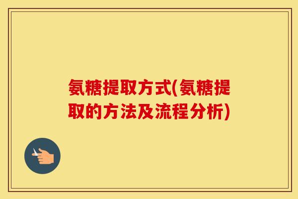 氨糖提取方式(氨糖提取的方法及流程分析) 氨糖提取方式(氨糖提取的方法及流程分析)
