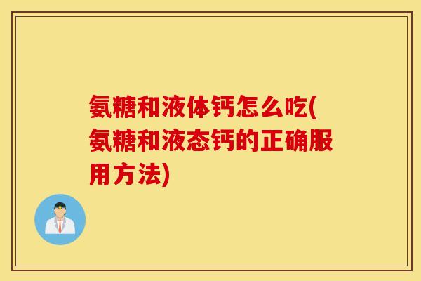 氨糖和液体钙怎么吃(氨糖和液态钙的正确服用方法)