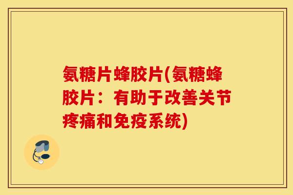 氨糖片蜂胶片(氨糖蜂胶片:有助于改善关节和免疫系统) 氨糖片蜂胶片(氨糖蜂胶片:有助于改善关节和免疫系统)