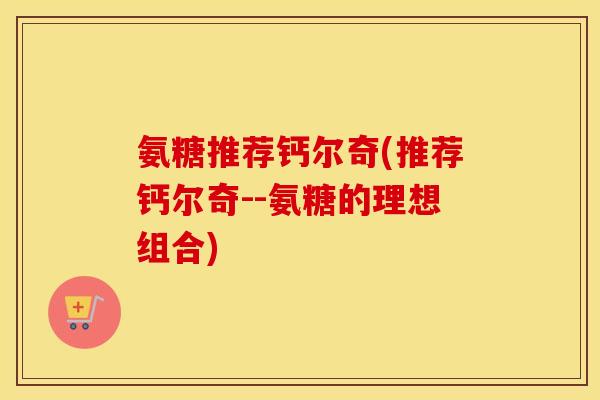 氨糖推荐钙尔奇(推荐钙尔奇--氨糖的理想组合) 氨糖推荐钙尔奇(推荐钙尔奇--氨糖的理想组合)