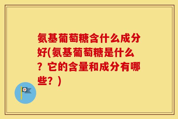氨基葡萄糖含什么成分好(氨基葡萄糖是什么？它的含量和成分有哪些？)
