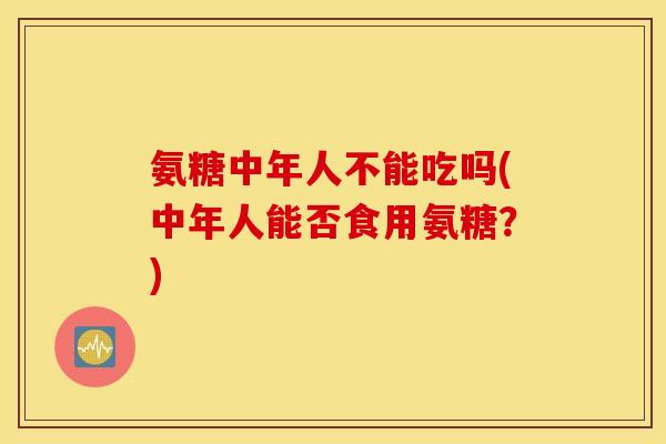 氨糖中年人不能吃吗(中年人能否食用氨糖?) 氨糖中年人不能吃吗(中年人能否食用氨糖?)