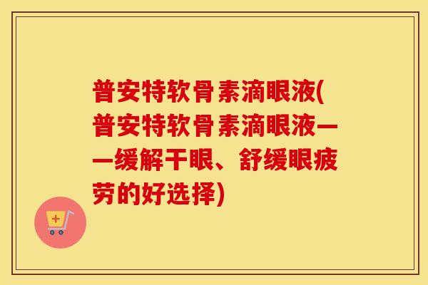 普安特软骨素滴眼液(普安特软骨素滴眼液——缓解干眼、舒缓眼疲劳的好选择) 普安特软骨素滴眼液(普安特软骨素滴眼液——缓解干眼、舒缓眼疲劳的好选择)
