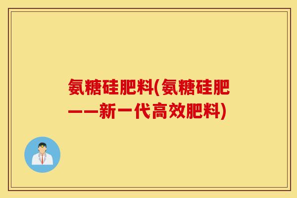 氨糖硅肥料(氨糖硅肥——新一代高效肥料)