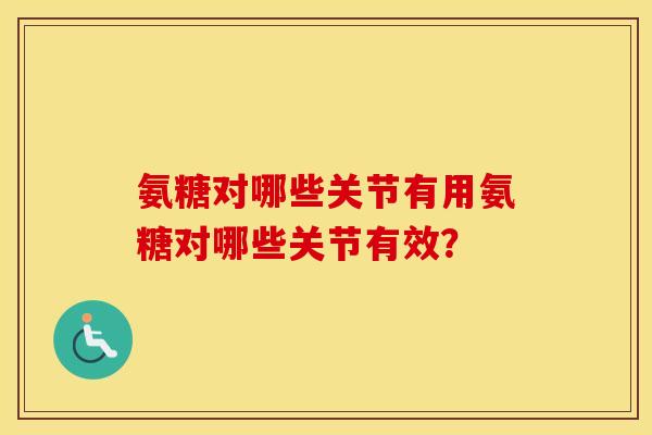 氨糖对哪些关节有用氨糖对哪些关节有效? 氨糖对哪些关节有用氨糖对哪些关节有效?