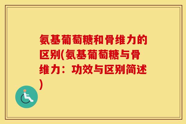 氨基葡萄糖和骨维力的区别(氨基葡萄糖与骨维力:功效与区别简述) 氨基葡萄糖和骨维力的区别(氨基葡萄糖与骨维力:功效与区别简述)