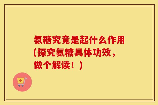 氨糖究竟是起什么作用(探究氨糖具体功效，做个解读！)