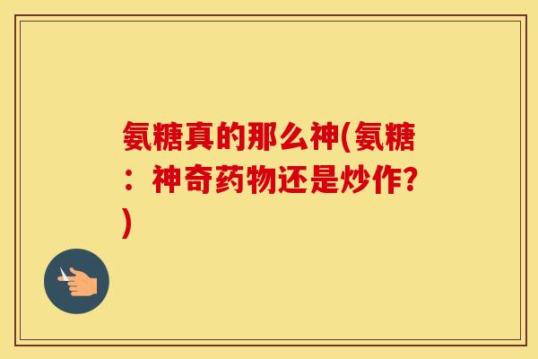 氨糖真的那么神(氨糖:神奇还是炒作?) 氨糖真的那么神(氨糖:神奇还是炒作?)