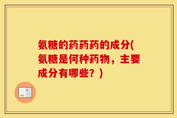 氨糖的药药药的成分(氨糖是何种,主要成分有哪些?) 氨糖的药药药的成分(氨糖是何种,主要成分有哪些?)