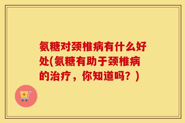 氨糖对颈椎有什么好处(氨糖有助于颈椎的，你知道吗？)