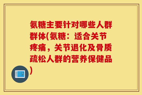 氨糖主要针对哪些人群群体(氨糖：适合关节，关节退化及人群的营养保健品)