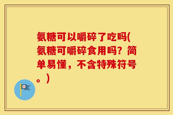 氨糖可以嚼碎了吃吗(氨糖可嚼碎食用吗?简单易懂,不含特殊符号。) 氨糖可以嚼碎了吃吗(氨糖可嚼碎食用吗?简单易懂,不含特殊符号。)
