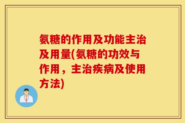 氨糖的作用及功能主及用量(氨糖的功效与作用,主及使用方法) 氨糖的作用及功能主及用量(氨糖的功效与作用,主及使用方法)