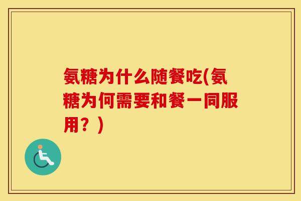 氨糖为什么随餐吃(氨糖为何需要和餐一同服用?) 氨糖为什么随餐吃(氨糖为何需要和餐一同服用?)