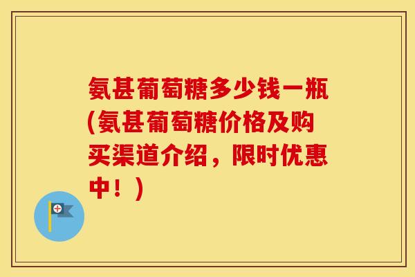 氨甚葡萄糖多少钱一瓶(氨甚葡萄糖价格及购买渠道介绍,限时优惠中!) 氨甚葡萄糖多少钱一瓶(氨甚葡萄糖价格及购买渠道介绍,限时优惠中!)