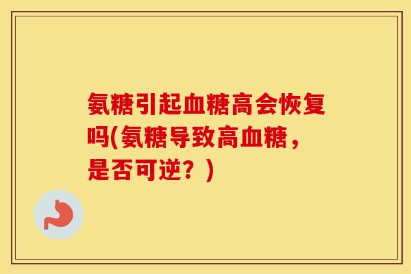 氨糖引起高会恢复吗(氨糖导致高,是否可逆?) 氨糖引起高会恢复吗(氨糖导致高,是否可逆?)