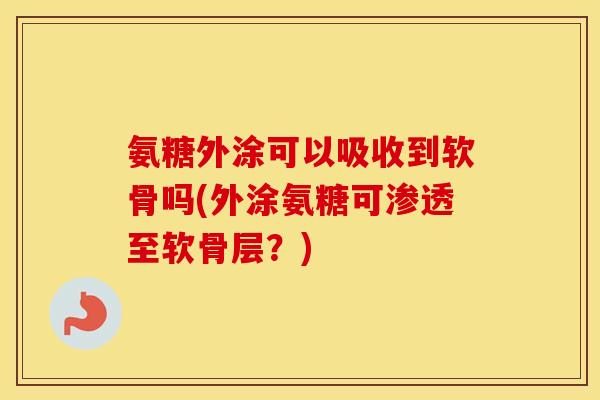 氨糖外涂可以吸收到软骨吗(外涂氨糖可渗透至软骨层?) 氨糖外涂可以吸收到软骨吗(外涂氨糖可渗透至软骨层?)