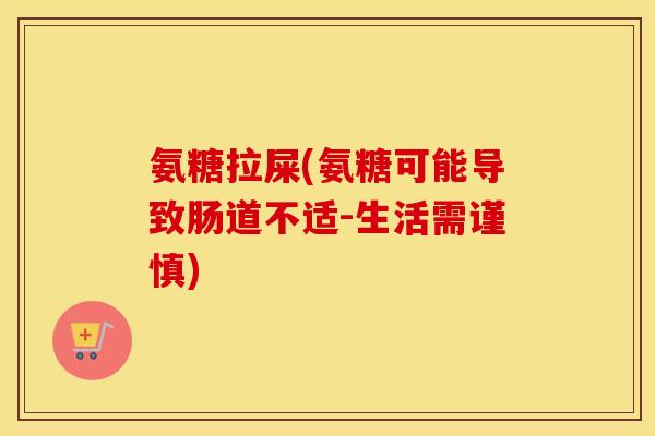 氨糖拉屎(氨糖可能导致肠道不适-生活需谨慎) 氨糖拉屎(氨糖可能导致肠道不适-生活需谨慎)