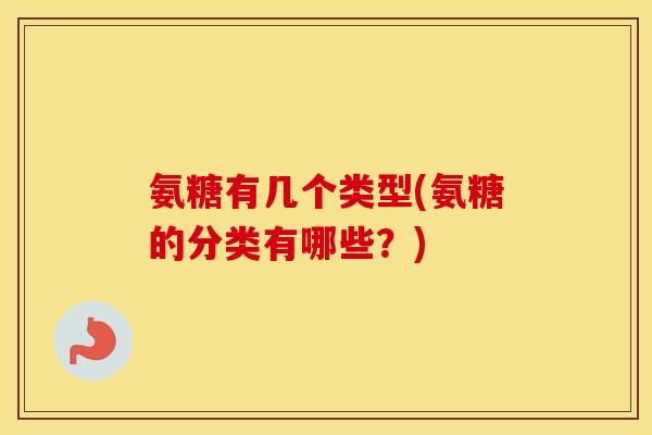 氨糖有几个类型(氨糖的分类有哪些?) 氨糖有几个类型(氨糖的分类有哪些?)