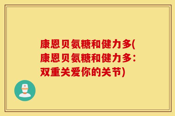 康恩贝氨糖和健力多(康恩贝氨糖和健力多：双重关爱你的关节)
