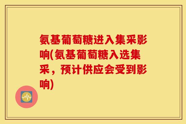 氨基葡萄糖进入集采影响(氨基葡萄糖入选集采，预计供应会受到影响)