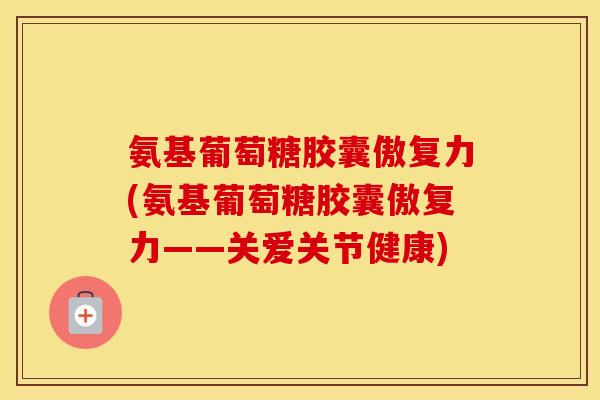 氨基葡萄糖胶囊傲复力(氨基葡萄糖胶囊傲复力——关爱关节健康) 氨基葡萄糖胶囊傲复力(氨基葡萄糖胶囊傲复力——关爱关节健康)