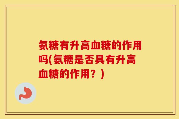 氨糖有升高的作用吗(氨糖是否具有升高的作用?) 氨糖有升高的作用吗(氨糖是否具有升高的作用?)