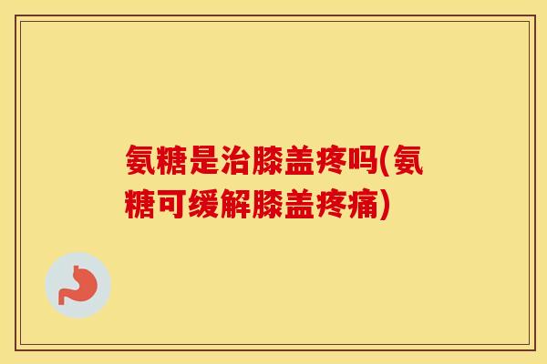 氨糖是膝盖疼吗(氨糖可缓解膝盖) 氨糖是膝盖疼吗(氨糖可缓解膝盖)