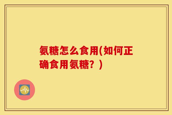 氨糖怎么食用(如何正确食用氨糖?) 氨糖怎么食用(如何正确食用氨糖?)