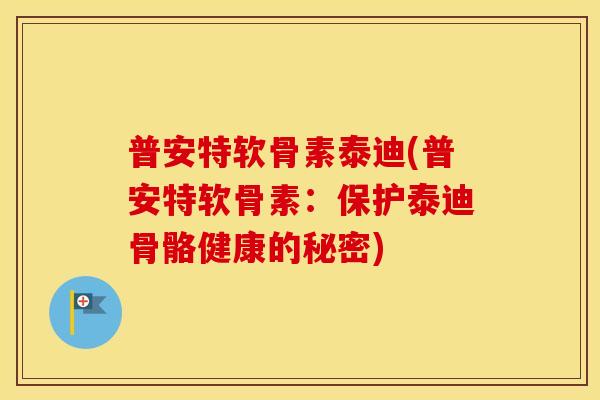 普安特软骨素泰迪(普安特软骨素:保护泰迪骨骼健康的秘密) 普安特软骨素泰迪(普安特软骨素:保护泰迪骨骼健康的秘密)