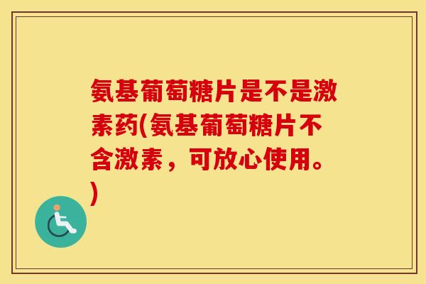 氨基葡萄糖片是不是激素药(氨基葡萄糖片不含激素,可放心使用。) 氨基葡萄糖片是不是激素药(氨基葡萄糖片不含激素,可放心使用。)