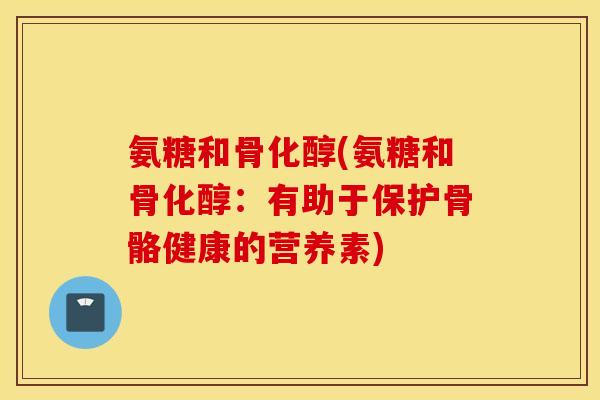 氨糖和骨化醇(氨糖和骨化醇:有助于保护骨骼健康的营养素) 氨糖和骨化醇(氨糖和骨化醇:有助于保护骨骼健康的营养素)