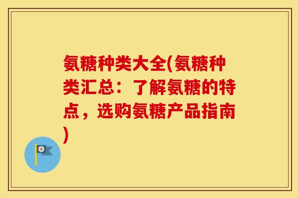 氨糖种类大全(氨糖种类汇总：了解氨糖的特点，选购氨糖产品指南)