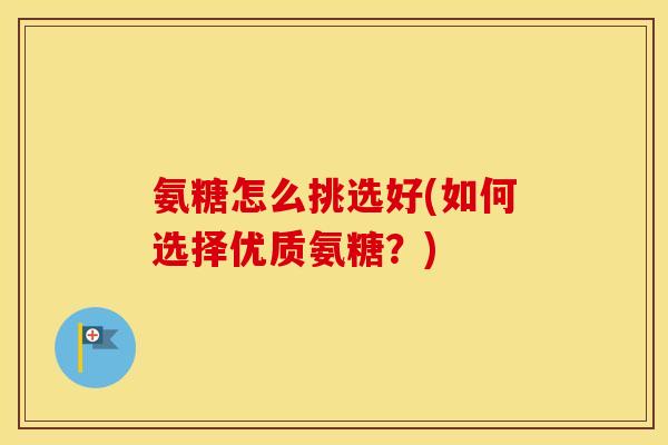 氨糖怎么挑选好(如何选择优质氨糖?) 氨糖怎么挑选好(如何选择优质氨糖?)