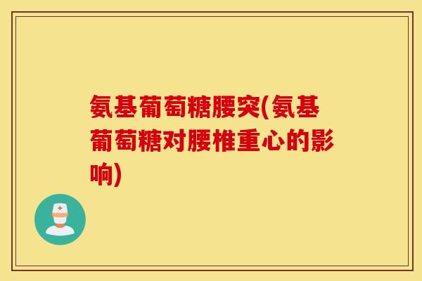 氨基葡萄糖腰突(氨基葡萄糖对腰椎重心的影响)