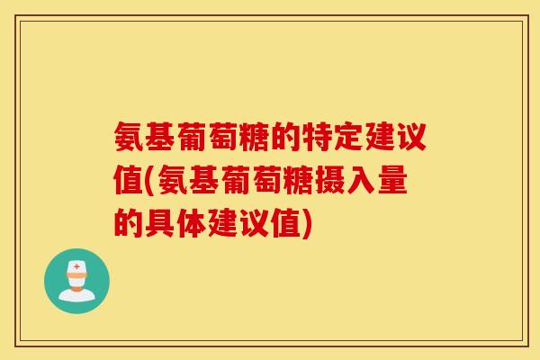 氨基葡萄糖的特定建议值(氨基葡萄糖摄入量的具体建议值) 氨基葡萄糖的特定建议值(氨基葡萄糖摄入量的具体建议值)
