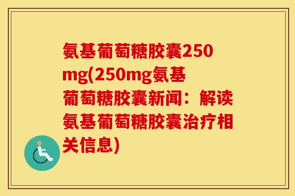 氨基葡萄糖胶囊250mg(250mg氨基葡萄糖胶囊新闻:解读氨基葡萄糖胶囊相关信息) 氨基葡萄糖胶囊250mg(250mg氨基葡萄糖胶囊新闻:解读氨基葡萄糖胶囊相关信息)