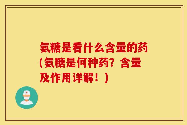 氨糖是看什么含量的药(氨糖是何种药？含量及作用详解！)
