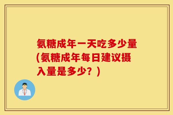 氨糖成年一天吃多少量(氨糖成年每日建议摄入量是多少?) 氨糖成年一天吃多少量(氨糖成年每日建议摄入量是多少?)