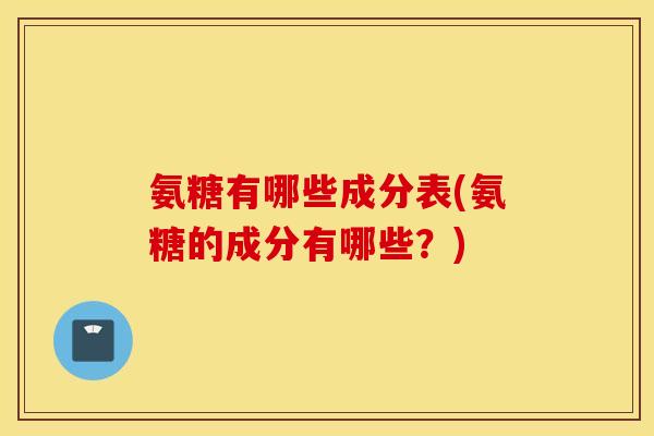 氨糖有哪些成分表(氨糖的成分有哪些？)