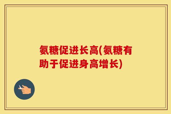 氨糖促进长高(氨糖有助于促进身高增长) 氨糖促进长高(氨糖有助于促进身高增长)