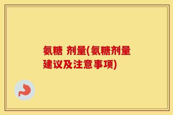 氨糖 剂量(氨糖剂量建议及注意事项) 氨糖 剂量(氨糖剂量建议及注意事项)