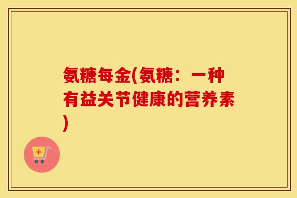 氨糖每金(氨糖：一种有益关节健康的营养素)