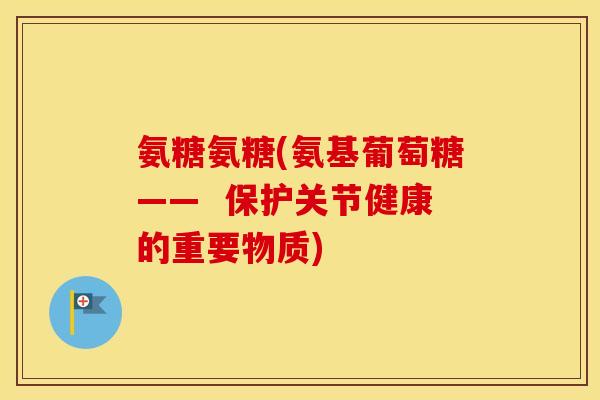 氨糖氨糖(氨基葡萄糖—— 保护关节健康的重要物质) 氨糖氨糖(氨基葡萄糖—— 保护关节健康的重要物质)