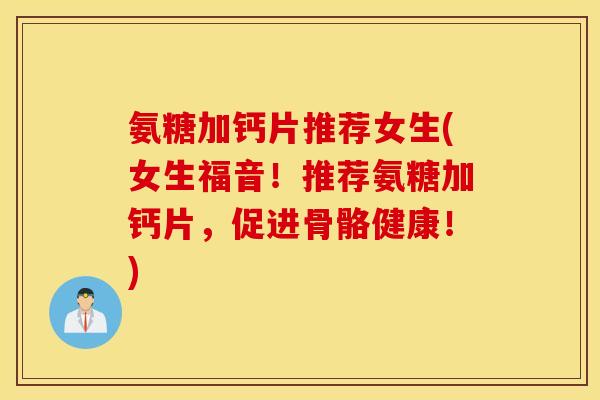 氨糖加钙片推荐女生(女生福音!推荐氨糖加钙片,促进骨骼健康!) 氨糖加钙片推荐女生(女生福音!推荐氨糖加钙片,促进骨骼健康!)