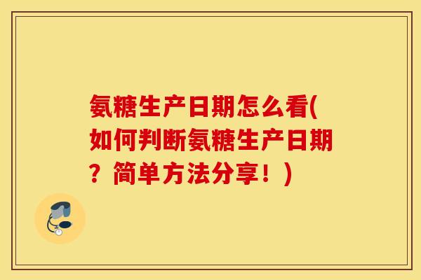 氨糖生产日期怎么看(如何判断氨糖生产日期?简单方法分享!) 氨糖生产日期怎么看(如何判断氨糖生产日期?简单方法分享!)
