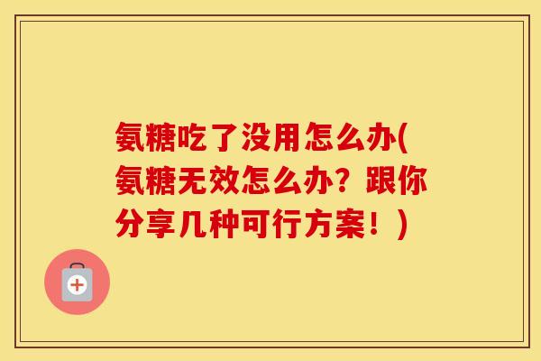 氨糖吃了没用怎么办(氨糖无效怎么办？跟你分享几种可行方案！)